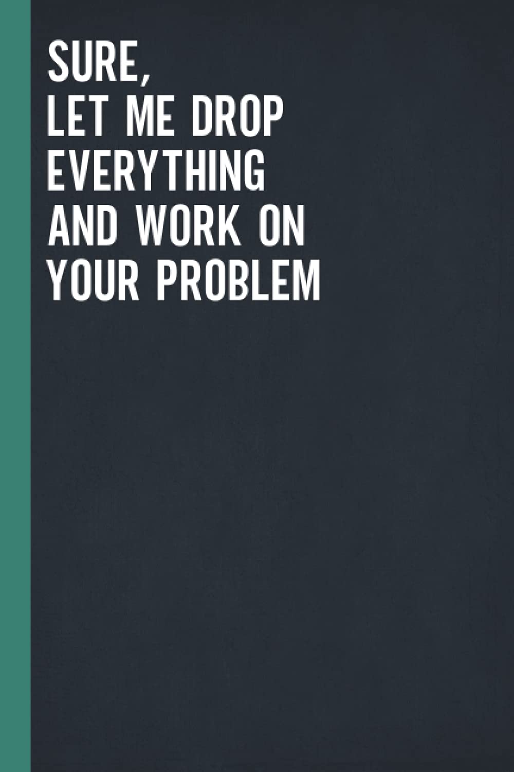 Sure, Let Me Drop Everything And Work On Your Problem: Blank Lined Notebook Journal for Coworker, Friend, Colleague - Sarcastic Notebook for Work (Funny Office Journals)