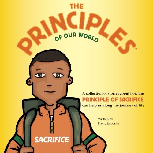 The Principles of Our World - Sacrifice: A Collection of Stories about How the Principle of Sacrifice Can Help Us Along the Journey of Life
