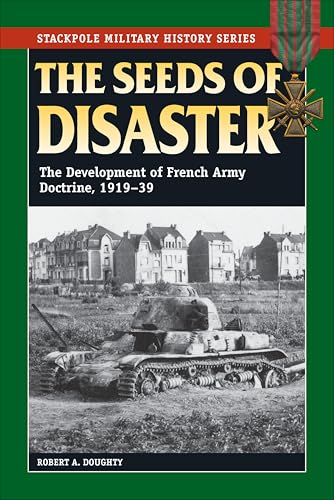 The Seeds of Disaster: The Development of French Army Doctrine, 1919–39 (Stackpole Military History Series)