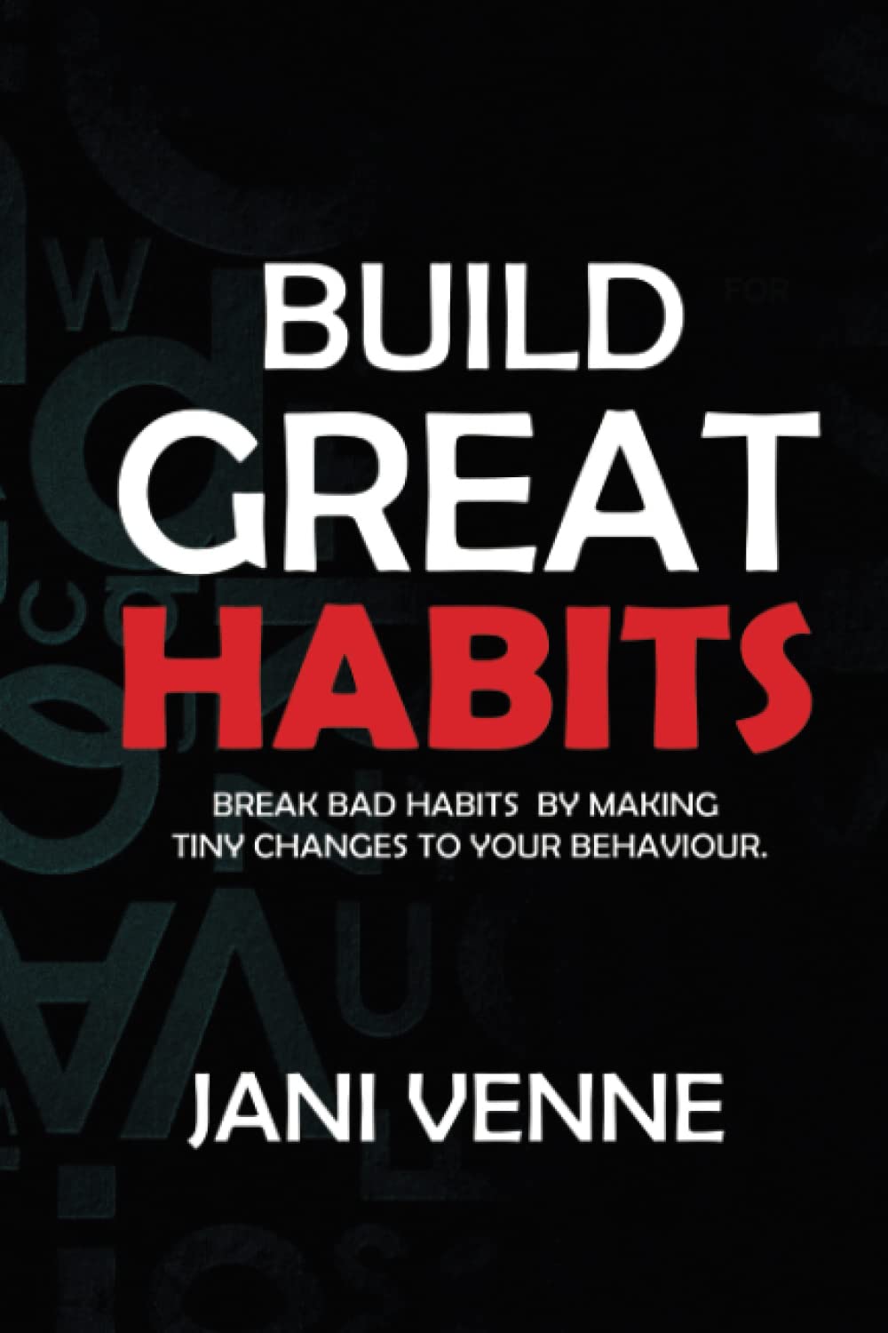 Build Great Habits: Break Bad Habits By Making Tiny Changes To Your Behavior