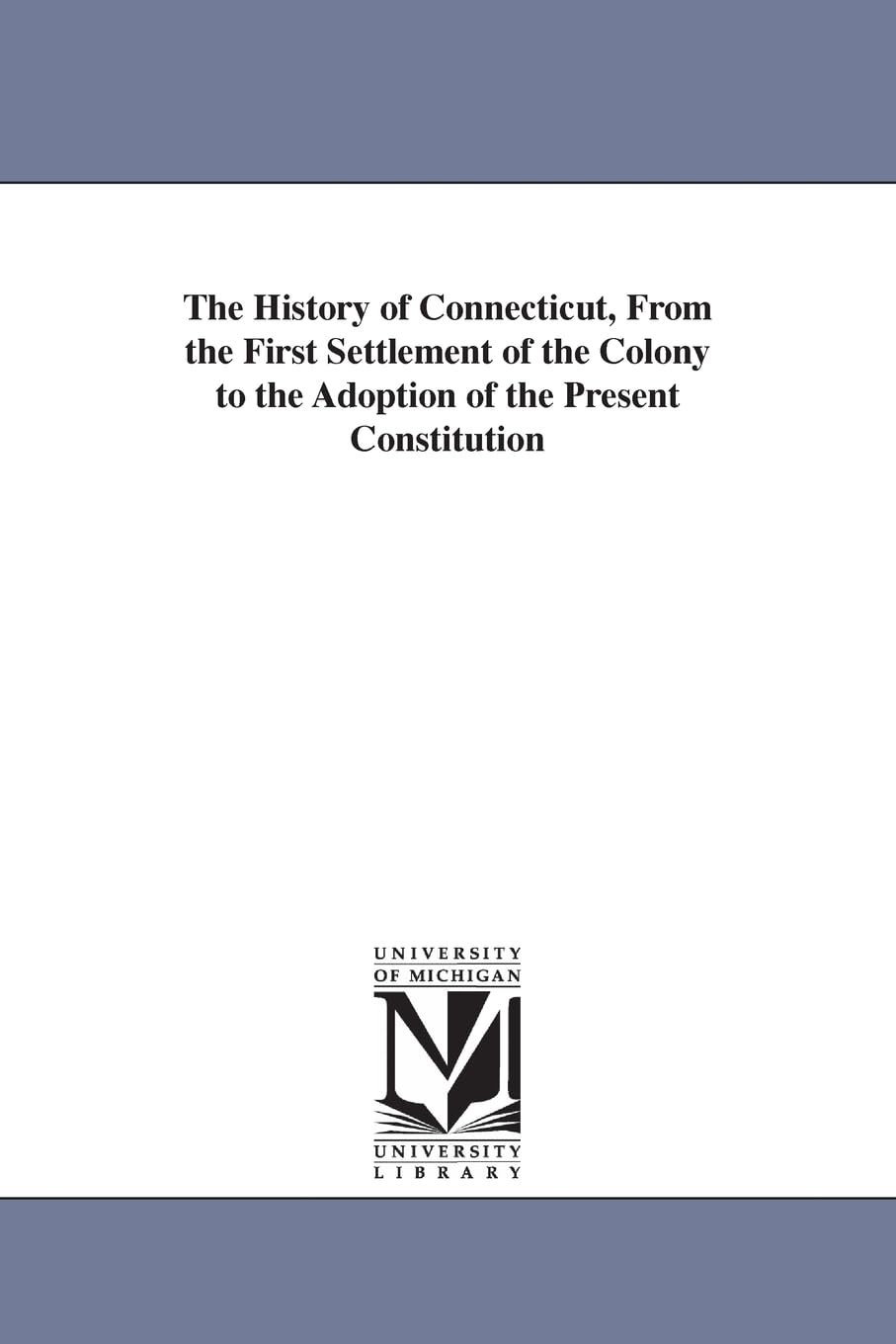 The history of Connecticut, from the first settlement of the colony to the adoption of the present constitution (Michigan Historical Reprint)
