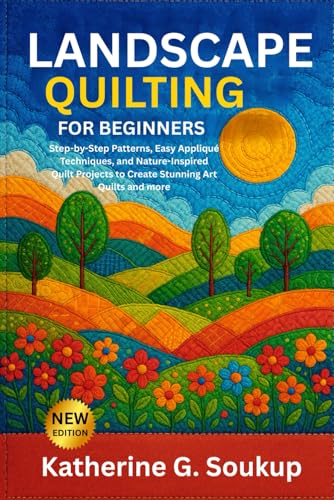 LANDSCAPE QUILTING FOR BEGINNERS: Step-by-Step Patterns, Easy Appliqué Techniques, and Nature-Inspired Quilt Projects to Create Stunning Art Quilts and more