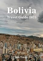 BOLIVIA TRAVEL GUIDE 2025: From the Historic Streets of Sucre to the Mystical Valleys of the Andes, A Guide to Exploring Bolivia’s Hidden Gems, Adventure Trails, and Cultural Treasures B0F5WCMX9X Book Cover