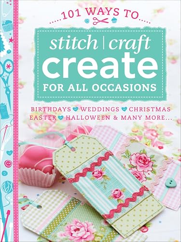 101 Ways to Stitch, Craft, Create for All Occasions: Birthdays, Weddings, Christmas, Easter, Halloween & Many More . . .