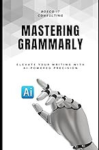 Mastering Grammarly: Elevate Your Writing with AI-Powered Precision: A Practical Guide to Writing Clearer, Stronger, and Error-Free Content Using Grammarly
