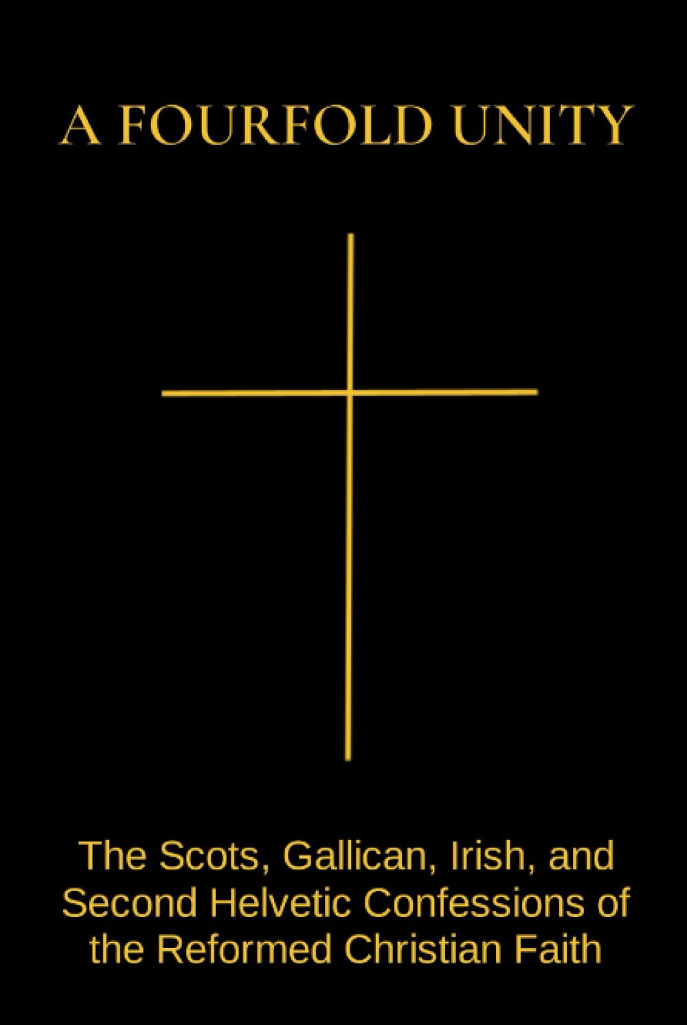 A Fourfold Unity: The Scots, Gallican, Irish, and Second Helvetic Confessions of the Reformed Christian Faith