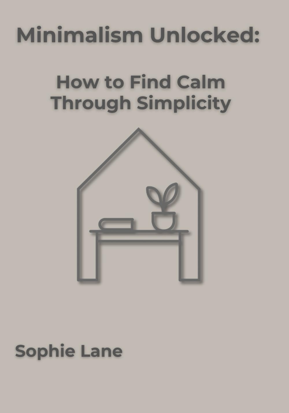 Minimalism Unlocked: How to Find Calm Through Simplicity, A Mindfulness and Decluttering Guide to a Simpler Life