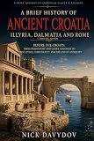 A Brief History of Ancient Croatia, c. 6000 BC–AD 600: Illyria, Dalmatia and Rome: Before the Croats: From Prehistory and Greek Colonies to ... Brief History of European Places and Regions)