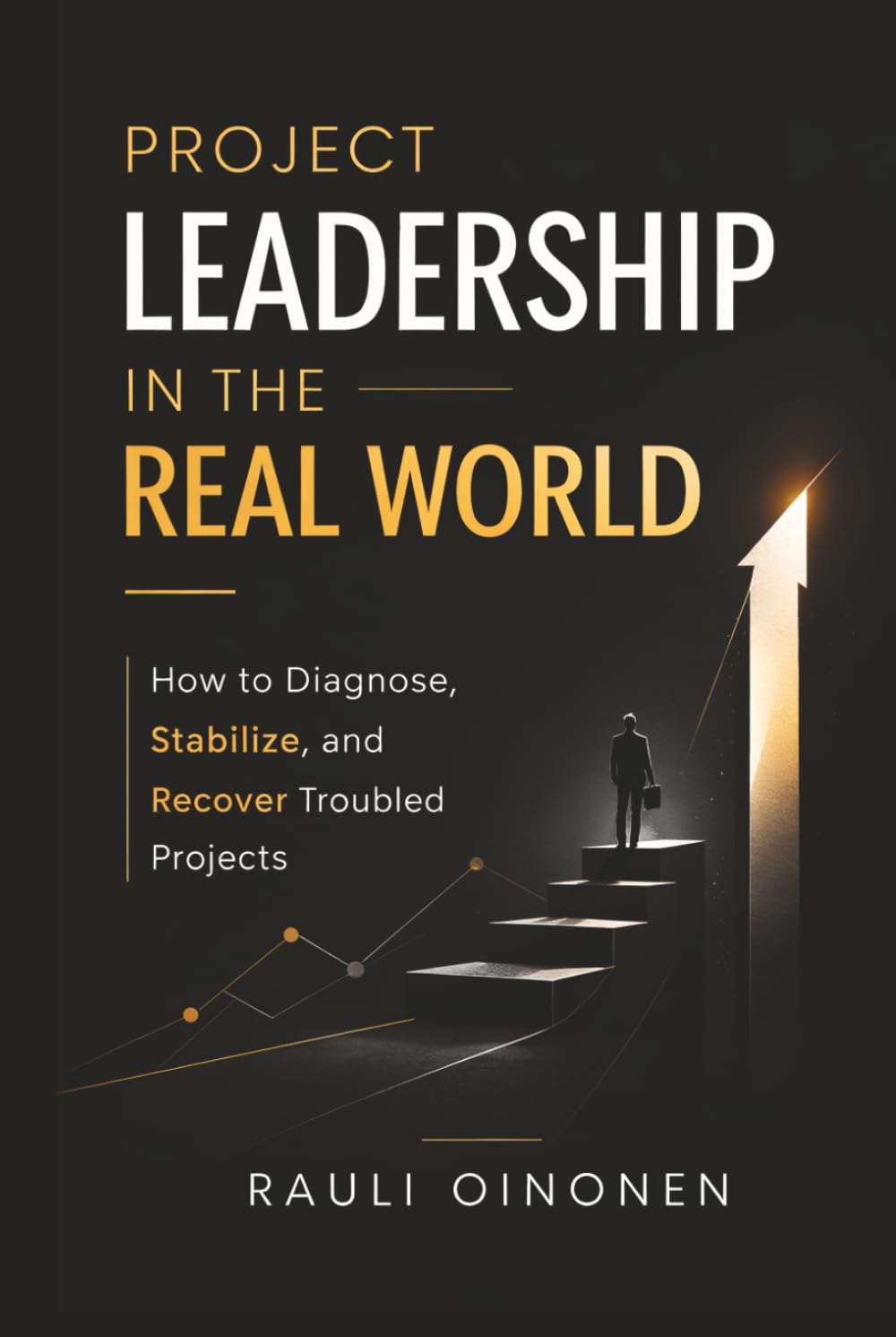Project Leadership in the Real World: How to Diagnose, Stabilise, and Recover Troubled Projects