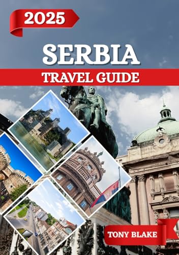 SERBIA TRAVEL GUIDE 2025: A Comprehensive Serbia Discovery: Accommodations, Best Times to Visit, Must-See Attractions, Top Cities, and Essential Travel Insights.