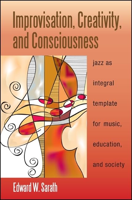 Improvisation, Creativity, and Consciousness: Jazz as Integral Template for Music, Education, and Society (Integral Theory)
