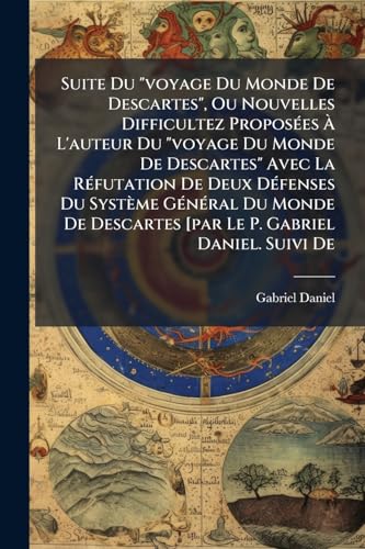 Suite Du "voyage Du Monde De Descartes", Ou Nouvelles Difficultez Proposées À L'auteur Du "voyage Du Monde De Descartes" Avec La Réfutation De Deux ... Suivi De: Histoire De La... (French Edition)