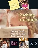 Teaching with Intention: Defining Beliefs, Aligning Practice, Taking Action, K-5