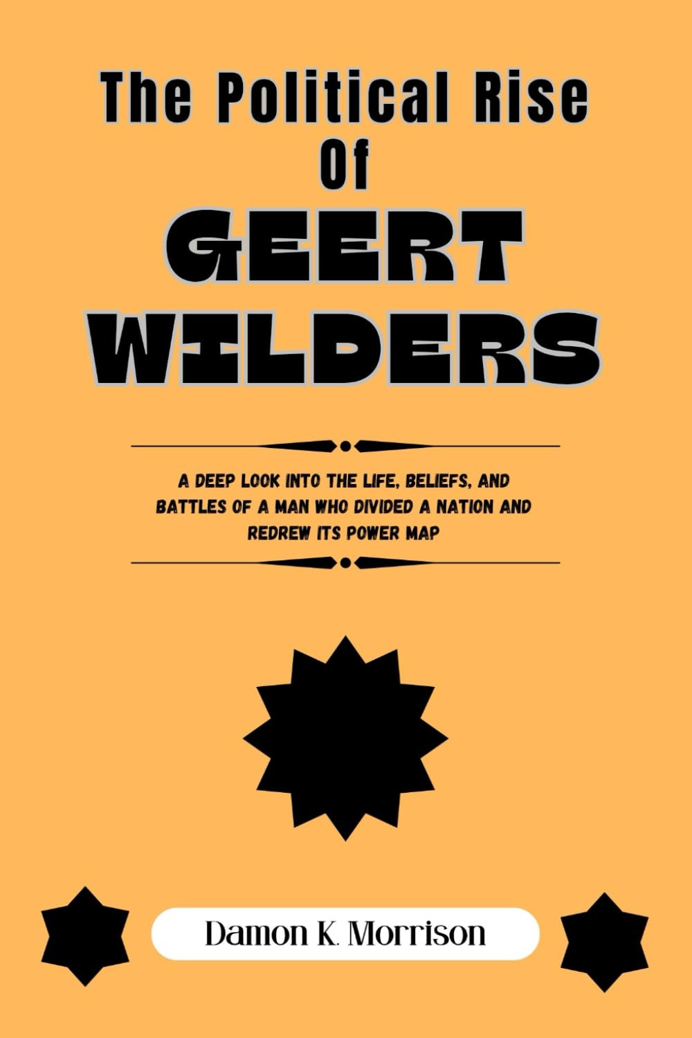 THE POLITICAL RISE OF GEERT WILDERS: A Deep Look Into the Life, Beliefs, and Battles of a Man Who Divided a Nation and Redrew Its Power Map (The Fascinating Journey Of Political Icons)