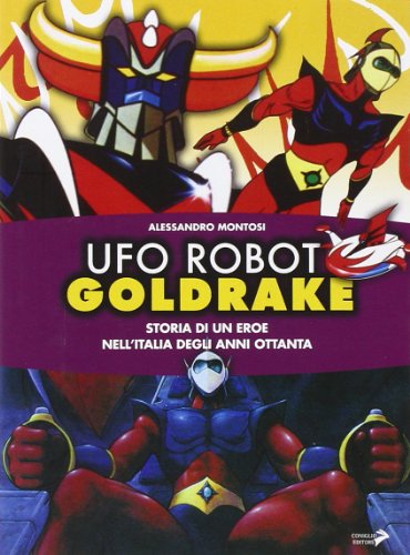 Ufo Robot Goldrake. Storia di un eroe nell'Italia degli anni ottanta Ufo Robot Goldrake. Storia di un eroe nell'Italia degli anni ottanta