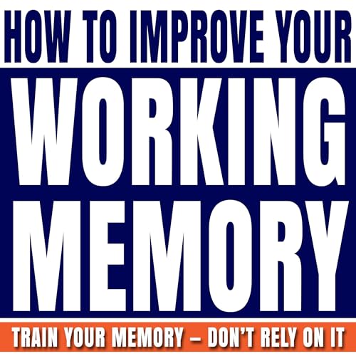 How to Improve Your Working Memory: Unlock Your Unlimited Memory to Memorize Everything You Read and Hear, Apply Creative Visualization and Association Techniques to Memorize More