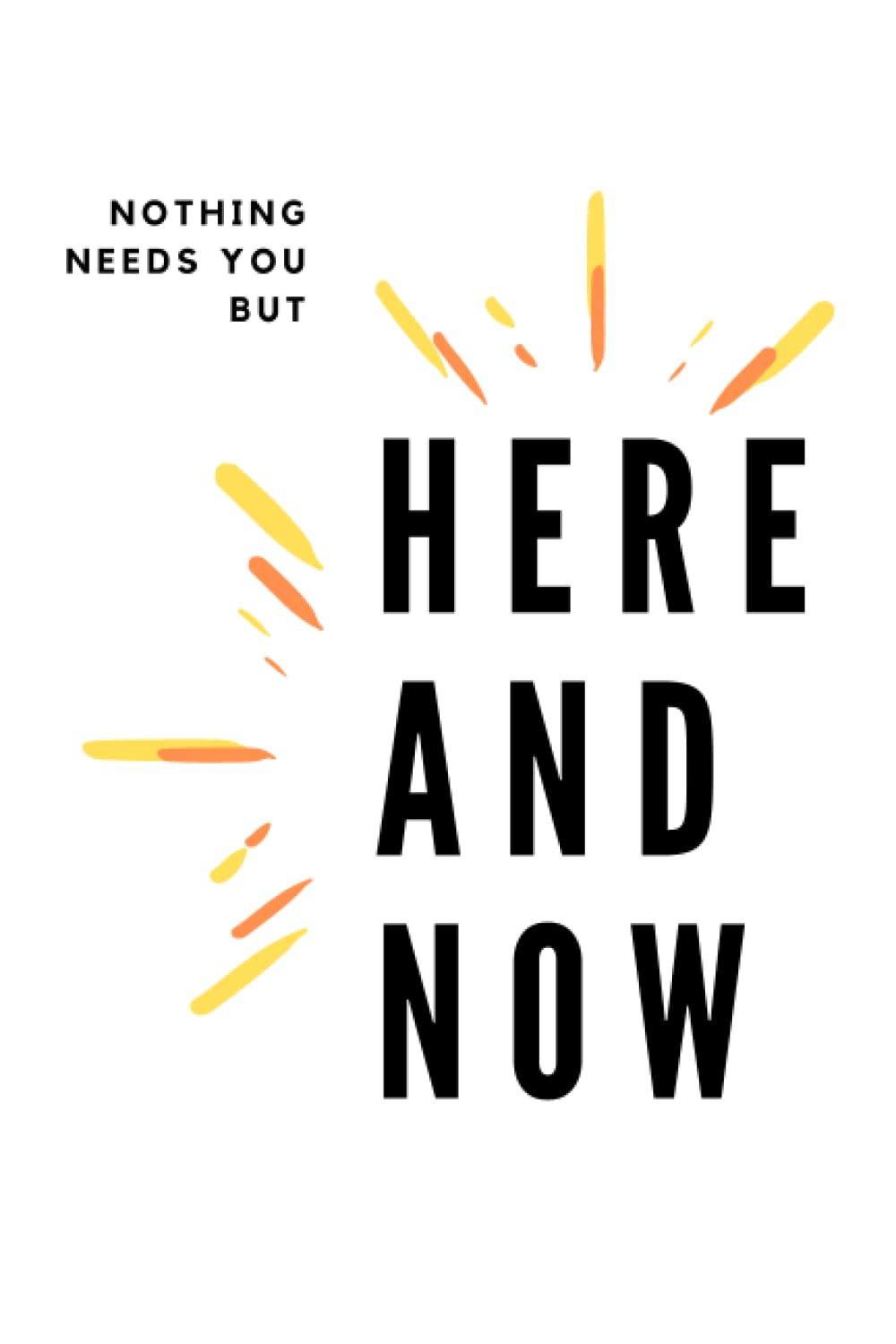 Nothing needs you but Here and Now