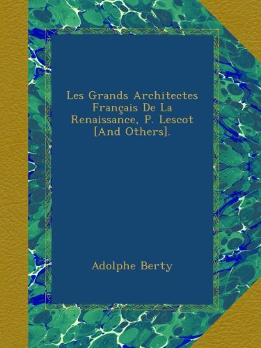 Les Grands Architectes Français De La Renaissance, P. Lescot [And Others].
