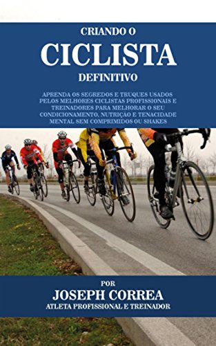 Criando o Ciclista Definitivo: Aprenda os Segredos e Truques Usados pelos Melhores Ciclistas Profissionais e Treinadores para Melhorar o seu Condicionamento, Nutrição e Tenacidade Mental