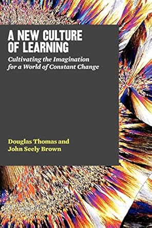 A New Culture of Learning: Cultivating the Imagination for a World of Constant Change
