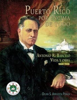 PUERTO RICO POR ENCIMA DE TODO. Antonio R. Barceló vida y obra 1868-1938.