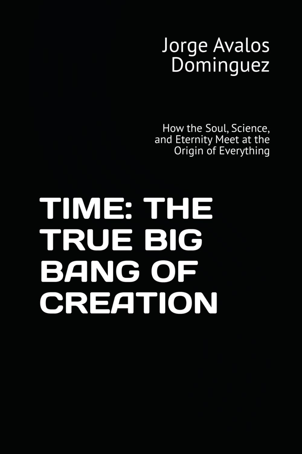 TIME: THE TRUE BIG BANG OF CREATION: How the Soul, Science, and Eternity Meet at the Origin of Everything
