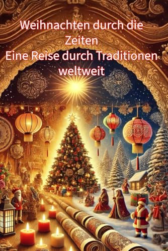 Weihnachten durch die Zeiten: Eine Reise durch Traditionen weltweit: Entdecken Sie die faszinierenden Bräuche und die Geschichte eines Festes, das Kulturen über Jahrhunderte hinweg verbindet.