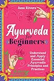 Ayurveda for Beginners: Understand and Apply Essential Ayurvedic Principles and Practices