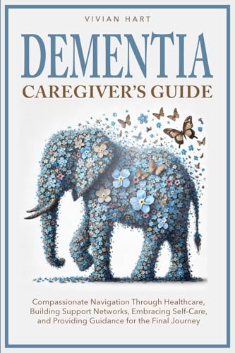 Dementia Caregiver's Guide: Compassionate Navigation Through Healthcare, Building Support Networks,
