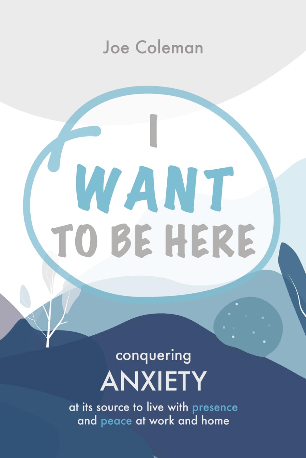 I Want to Be Here: Conquering anxiety at its source to live with presence and peace at work and home