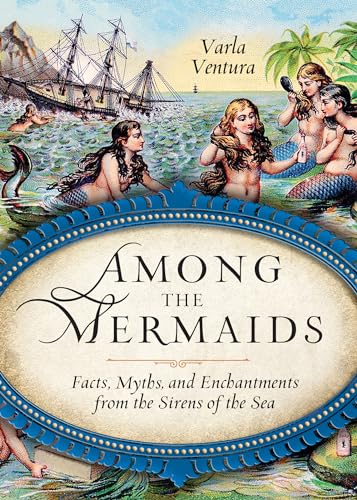 Among the Mermaids: Facts, Myths, and Enchantments from the Sirens of the Sea