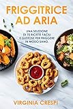  Friggitrice ad aria: Una selezione di 70 ricette facili e gustose per friggere in modo sano