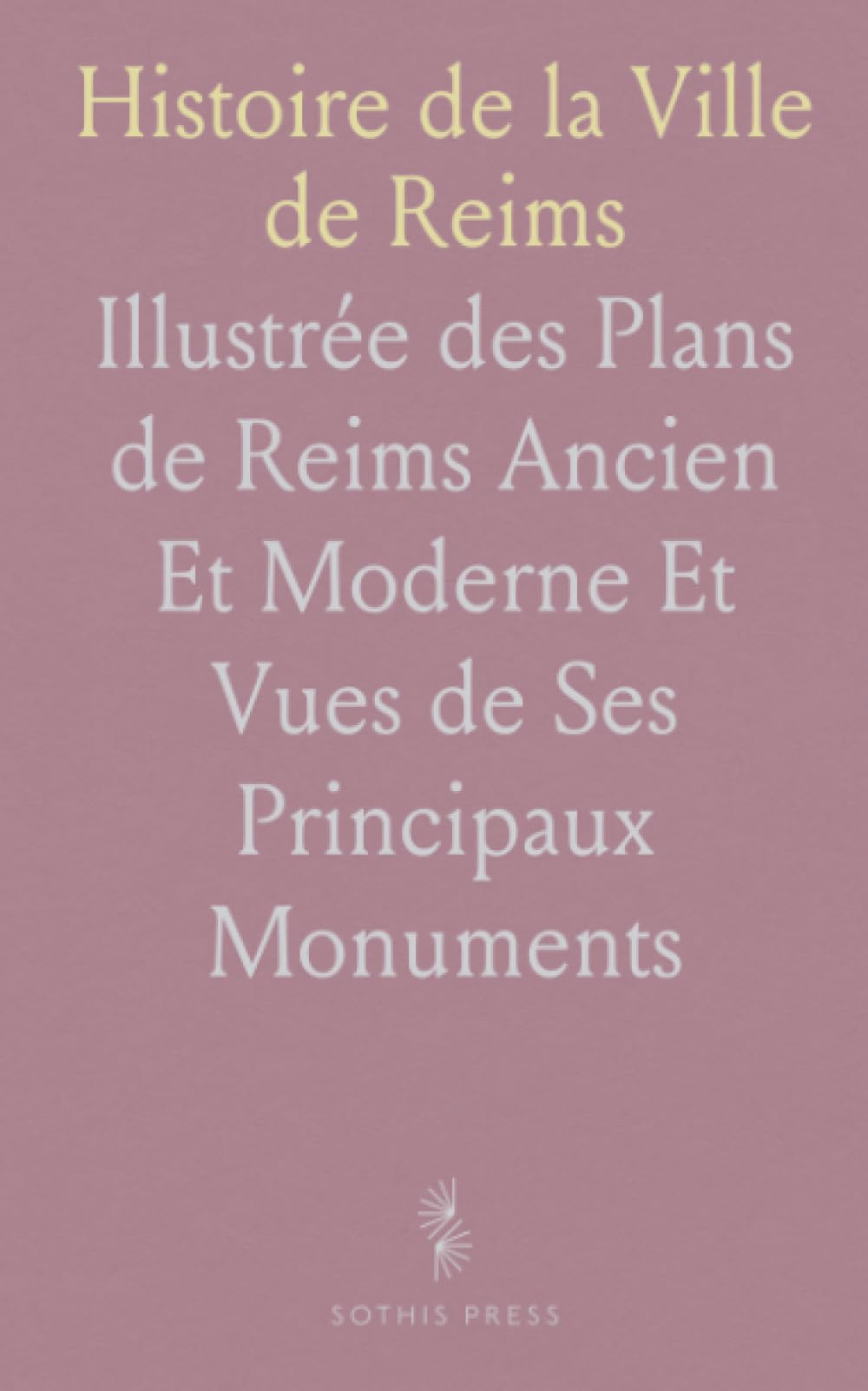 Histoire de la Ville de Reims: Illustrée des Plans de Reims Ancien Et Moderne Et Vues de Ses Principaux Monuments
