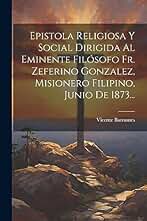 Epistola Religiosa Y Social Dirigida Al Eminente Filósofo Fr. Zeferino Gonzalez, Misionero Filipino, Junio De 1873...