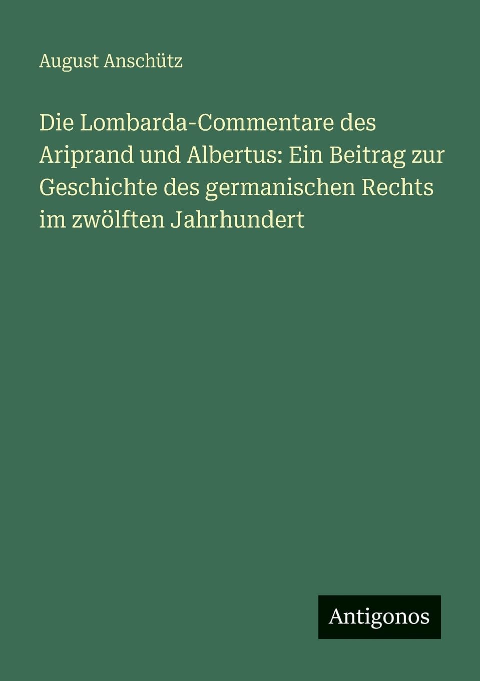 Die Lombarda-Commentare des Ariprand und Albertus: Ein Beitrag zur Geschichte des germanischen Rechts im zwölften Jahrhundert