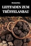LEITFADEN ZUM TRÜFFELANBAU: Vollständiger Leitfaden zum Erlernen von Methoden und Techniken des Trüffelanbaus