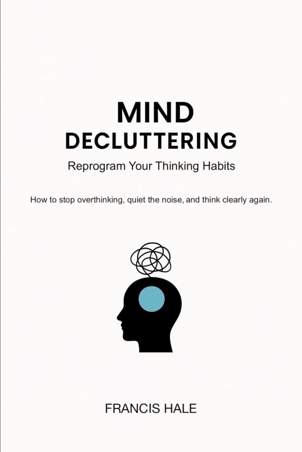 Mind Decluttering: Reprogram Your Thinking Habits - How to stop overthinking, quiet the noise, and think clearly again.