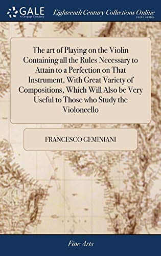 The art of Playing on the Violin Containing all the Rules Necessary to Attain to a Perfection on That Instrument, With Great Variety of Compositions, ... Useful to Those who Study the Violoncello