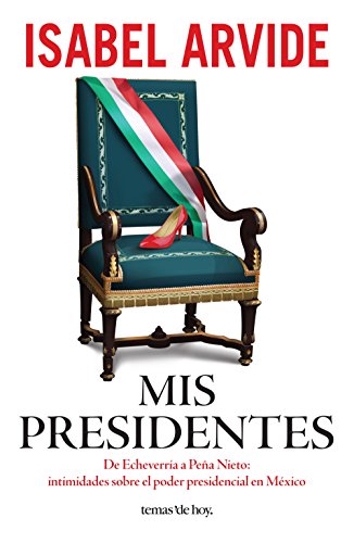 Mis presidentes: De Echeverría a Peña Nieto: intimidades sobre el poder presidencial en México de [Isabel Arvide]