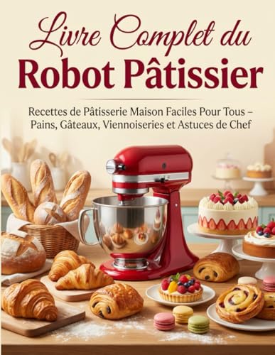 Livre Complet du Robot Pâtissier: Recettes de Pâtisserie Maison Faciles Pour Tous – Pains, Gâteaux, Viennoiseries et Astuces de Chef