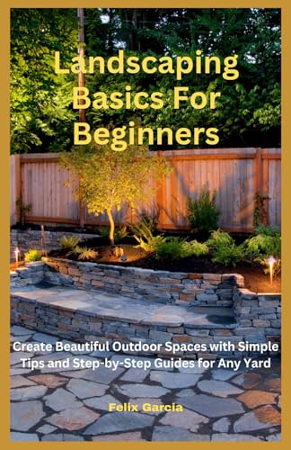 Landscaping Basics For Beginners: Create Beautiful Outdoor Spaces with Simple