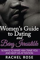 A Women's Guide to Dating and Being Irresistible: 16 Ways to Make Him Crave You and Keep His Attention (Dating Tips for Women, Dating Advice for ... Women's guide to seduction) (Volume 1) 1511596945 Book Cover