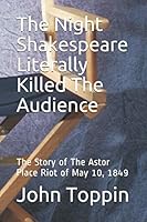 The Night Shakespeare Literally Killed The Audience: The Story of The Astor Place Riot of May 10, 1849 1091366780 Book Cover