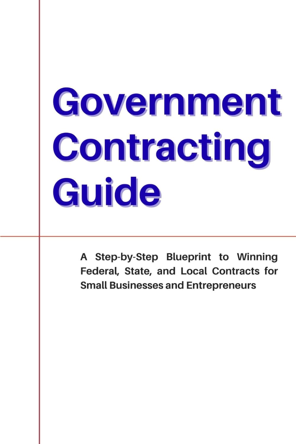 Government Contracting Guide: A Step-by-Step Blueprint to Winning Federal, State, and Local Contracts for Small Businesses and Entrepreneurs