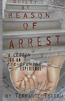 Guilty by Reason of Arrest: A Lesson or an Eye opening Experience 1482673347 Book Cover