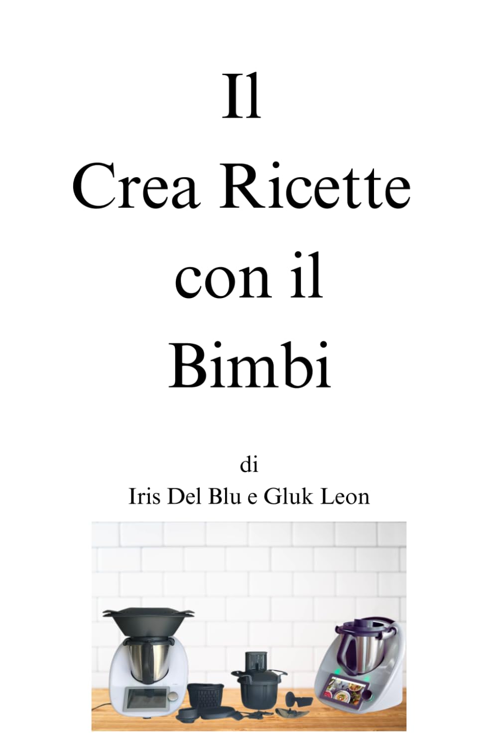 Il Crea Ricette con il Bimbi di Iris Del Blu e Gluk Leon (Il Crea Ricette di..., Band 22)
