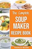 Soup Maker Recipe Book: Soup Recipe Book Soup Maker Cookbook Soup Maker Made Easy Soup Maker Cook Books Soup Maker Recipes: Soup Maker Cookery Books Soup Cleanse Soup Recipes Cookbook