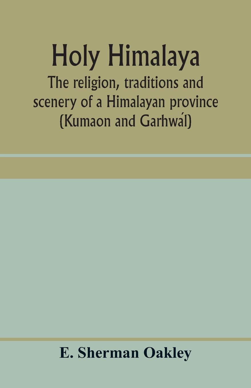Holy Himalaya: the religion, traditions and scenery of a Himalayan province (Kumaon and Garhwál)