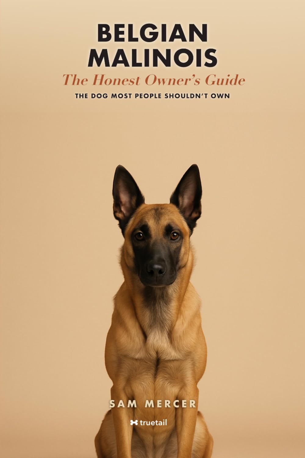 Belgian Malinois: The Truth About Living With a High-Drive Working Dog — Why Most People Shouldn't Own One, How to Know If You Should, and How to Avoid Becoming the Next Resc (Truetail)