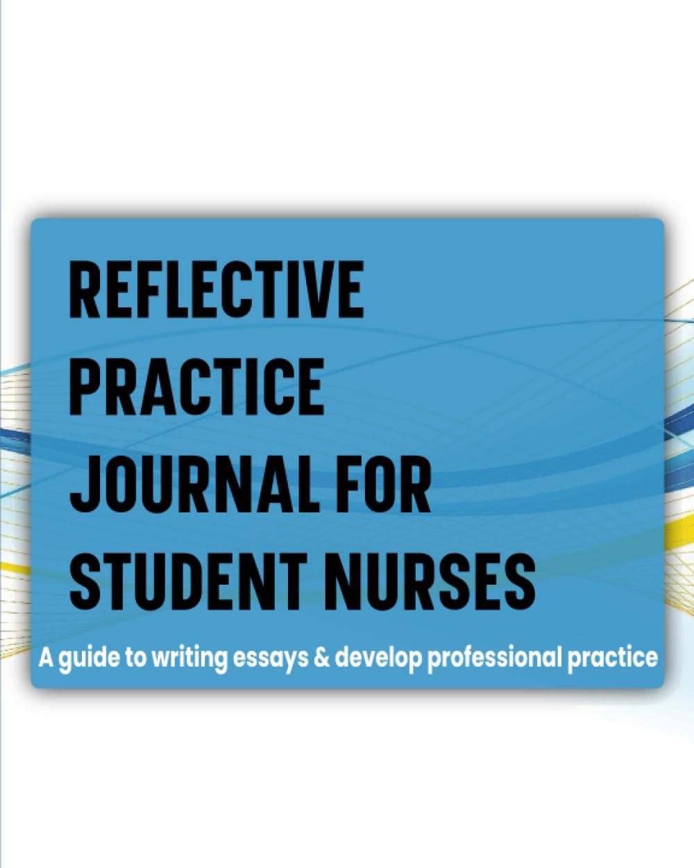 Reflective Practice Journal For Student Nurses: A guide to writing essays and develop professional practice